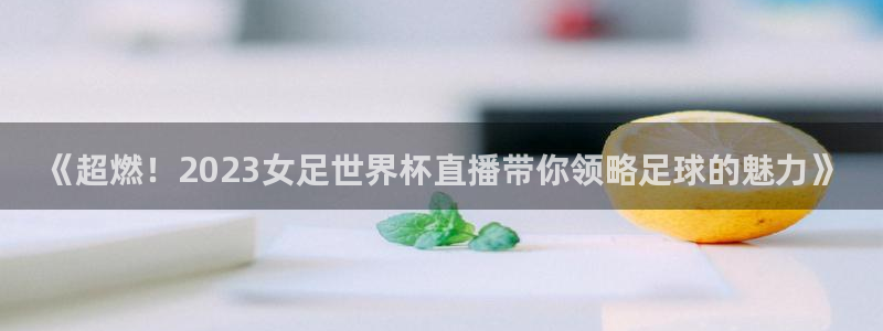 世界杯赛程表2026：《超燃！2023女足世界杯直播带你领略足球的魅力》