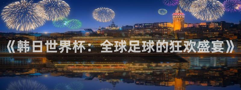 世界杯预赛赛程：《韩日世界杯：全球足球的狂欢盛宴》