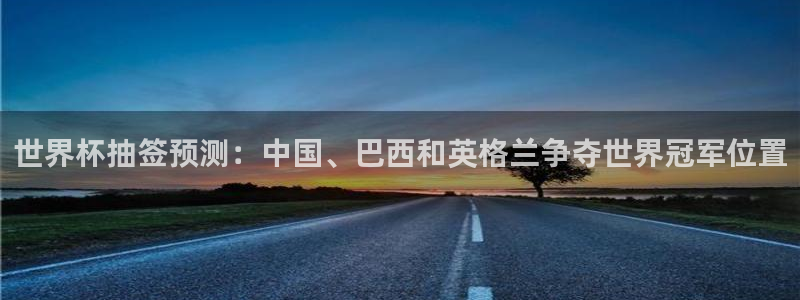 世界杯欧洲预选赛赛程：世界杯抽签预测：中国、巴西和英格兰争夺世界冠军位置