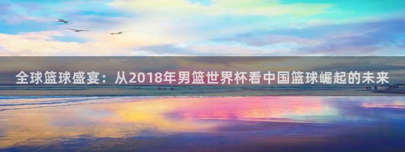 世界杯直播网:全球篮球盛宴:从2018年男篮世界杯看中国篮球崛起的未来